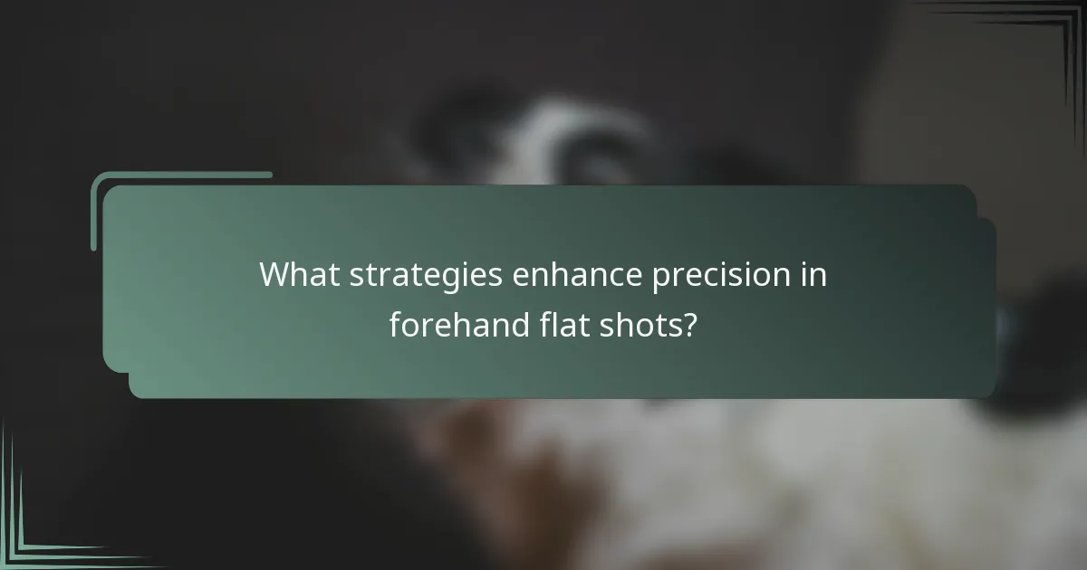 What strategies enhance precision in forehand flat shots?
